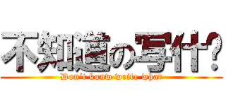 不知道の写什麽 (Don‘t konw write what)