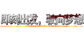即刻出发，驶向梦想 (Let`s go into the dream!)
