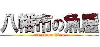 八幡市の魚屋 (attack on titan)