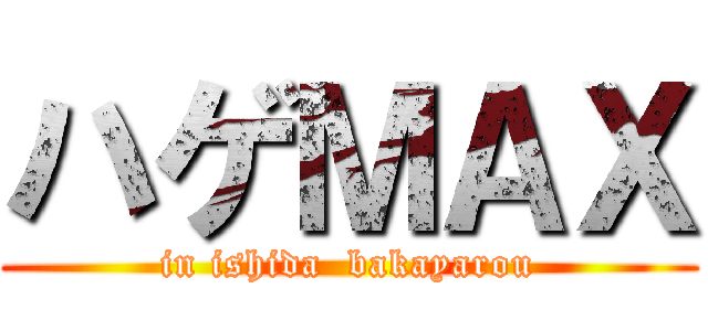 ハゲＭＡＸ (in ishida  bakayarou)