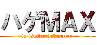 ハゲＭＡＸ (in ishida  bakayarou)