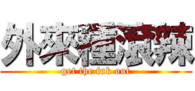 外來種滾辣 (get the fuk out)