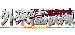 外來種滾辣 (get the fuk out)
