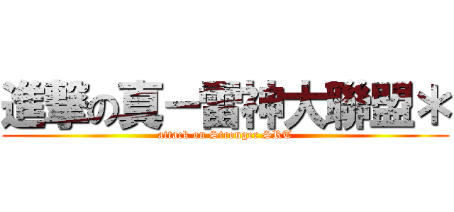 進撃の真－雷神大聯盟＊ (attack on Stronger SRT)