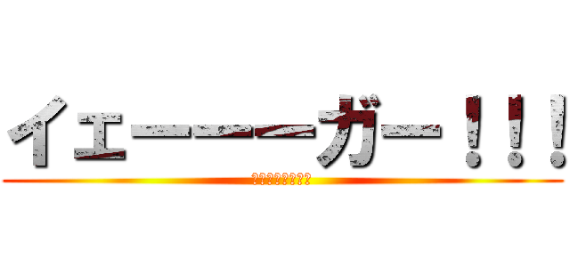 イェーーーガー！！！ (イェーガーー⁉！)