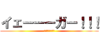 イェーーーガー！！！ (イェーガーー⁉！)