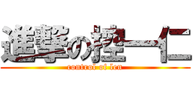 進撃の控一仁 (control of len)