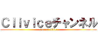 Ｃｌｉｖｉｃｅチャンネル (channel clivice)