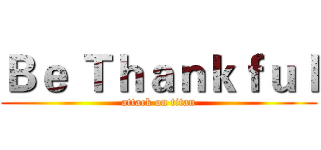 Ｂｅ Ｔｈａｎｋｆｕｌ (attack on titan)