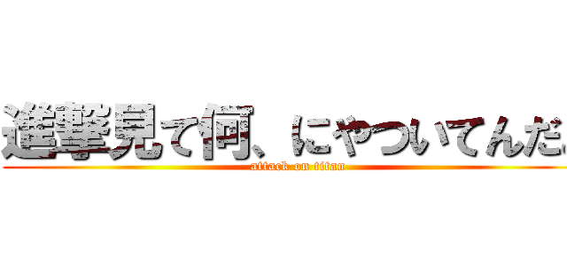 進撃見て何、にやついてんだよ (attack on titan)