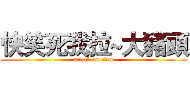快笑死我拉~大豬頭 (attack on titan)
