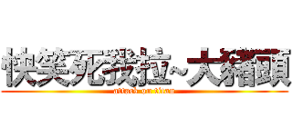 快笑死我拉~大豬頭 (attack on titan)