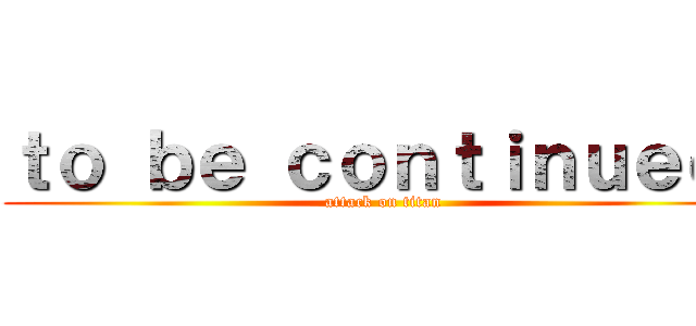 ｔｏ ｂｅ ｃｏｎｔｉｎｕｅｄ  (attack on titan)