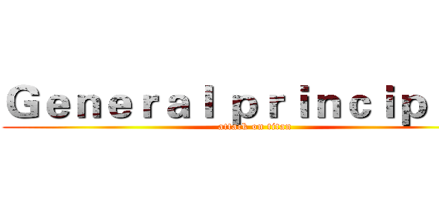 Ｇｅｎｅｒａｌ ｐｒｉｎｃｉｐｌｅｓ (attack on titan)