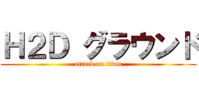 Ｈ２Ｄ グラウンド (attack on titan)