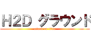 Ｈ２Ｄ グラウンド (attack on titan)