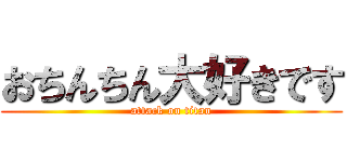 おちんちん大好きです (attack on titan)