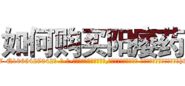 如何购买阳痿药 (如何购买阳痿药【电-话151x68344x817-Q1065427042元-吉-药-业】我们做的是长期生意,靠的是老客户长期支持 如何购买阳痿药在发表了一篇http://sngk.net/0A0BhA

参考消息网我们做的是长期生意,靠的是老客户长期支持也许我们早该意识到，就连鲍勃·霍斯金斯（金球奖戏剧类电影男主角 
)