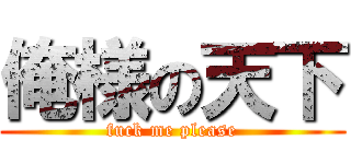 俺様の天下 (fuck me please)