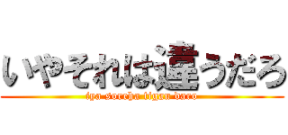 いやそれは違うだろ (iya soreha tigau daro)