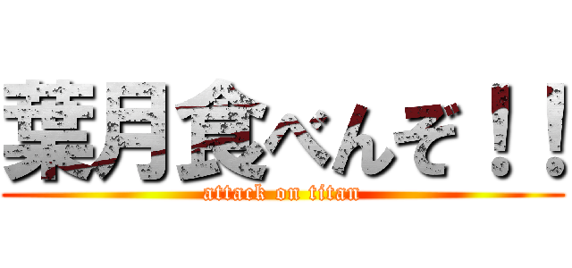 葉月食べんぞ！！ (attack on titan)
