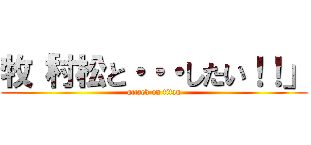 牧「村松と・・・したい！！」 (attack on titan)