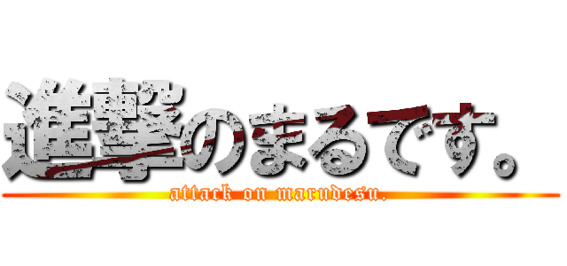 進撃のまるです。 (attack on marudesu.)