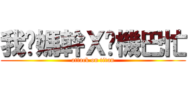 我她媽幹Ｘ她機巴忙 (attack on titan)