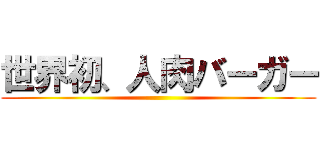 世界初、人肉バーガー ()