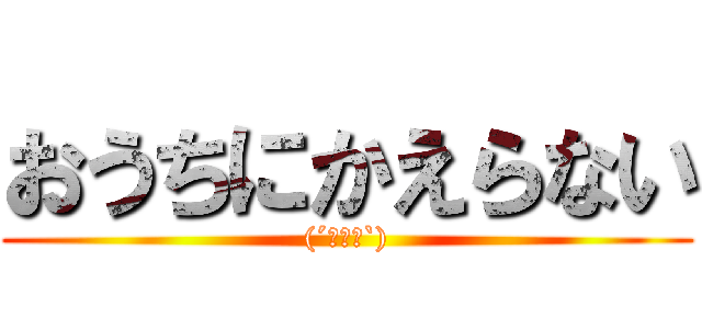 おうちにかえらない ((´・ω・`))