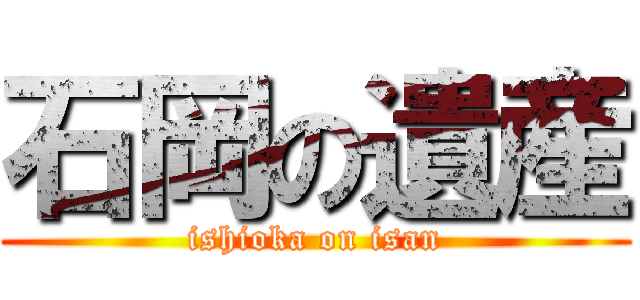 石岡の遺産 (ishioka on isan)