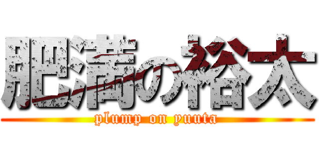 肥満の裕太 (plump on yuuta)