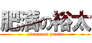 肥満の裕太 (plump on yuuta)