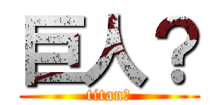 巨人？ (titan？)