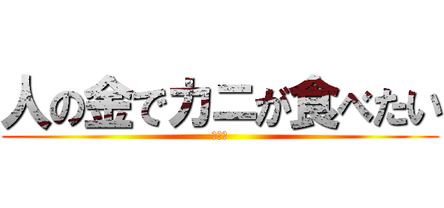 人の金でカニが食べたい (けいと)
