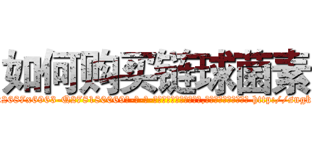 如何购买链球菌素 (如何购买链球菌素【电-186x2687x6963-Q278180069元-吉-药-业】我们做的是长期生意,靠的是老客户长期支持 http://sngk.net/enLOqS
)