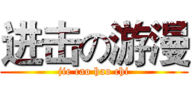 进击の游漫 (jie cao hao chi)