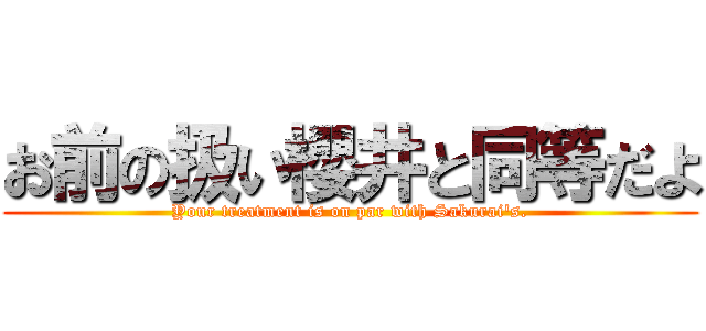 お前の扱い櫻井と同等だよ (Your treatment is on par with Sakurai's.)