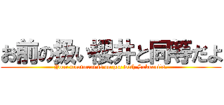 お前の扱い櫻井と同等だよ (Your treatment is on par with Sakurai's.)