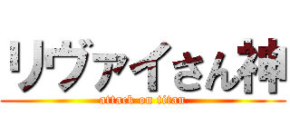 リヴァイさん神 (attack on titan)