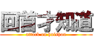 回首才知道 (attack on huishou)