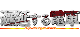遅延する電車 (  The delayed train)