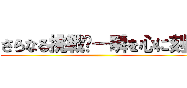 さらなる挑戦〜一瞬を心に刻め ()