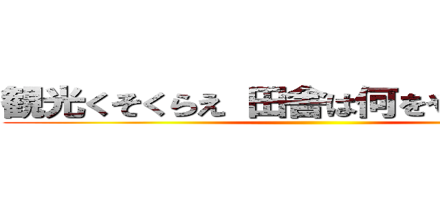 観光くそくらえ 田舎は何をやっても田舎 ()