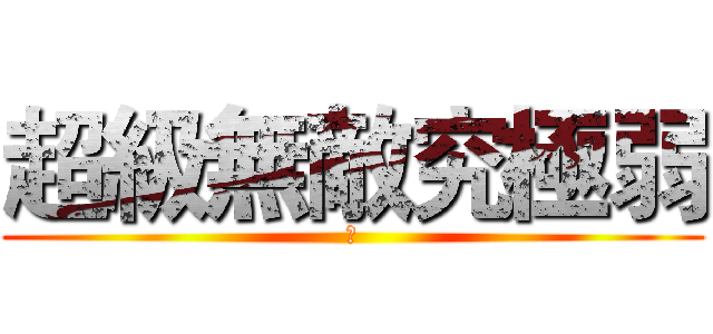 超級無敵究極弱 (嫩)