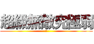 超級無敵究極弱 (嫩)