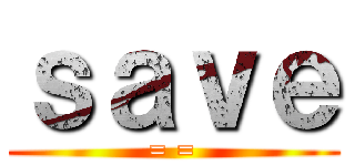 ｓａｖｅ (= =)
