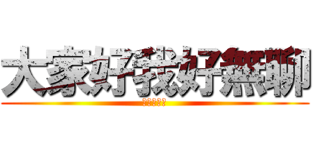 大家好我好無聊 (現在要幹嘛)