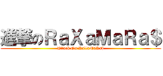 進撃のＲａＸａＭａＲａ＄ (Attack On RaXaMaRa$)