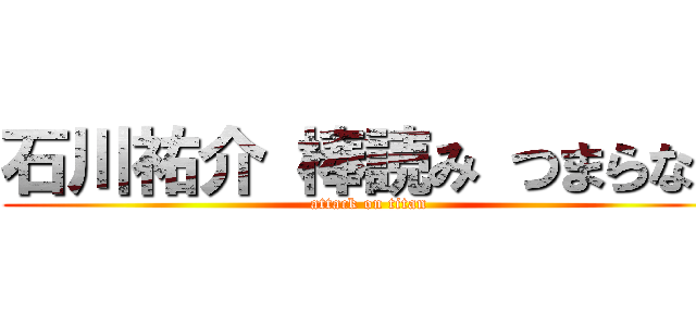 石川祐介 棒読み つまらない (attack on titan)